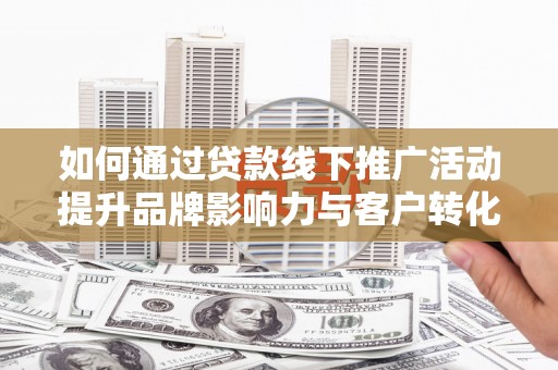 戚墅堰如何通过贷款线下推广活动提升品牌影响力与客户转化率