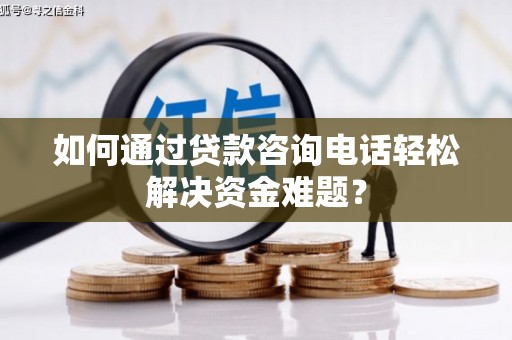 戚墅堰如何通过贷款咨询电话轻松解决资金难题？