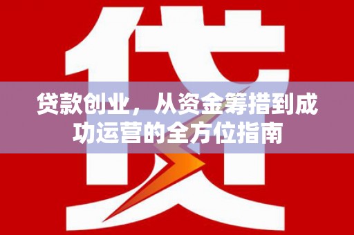 戚墅堰贷款创业，从资金筹措到成功运营的全方位指南
