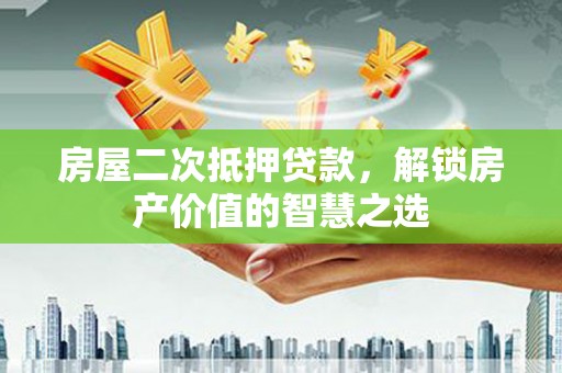 戚墅堰房屋二次抵押贷款，解锁房产价值的智慧之选