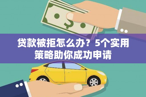 戚墅堰贷款被拒怎么办？5个实用策略助你成功申请