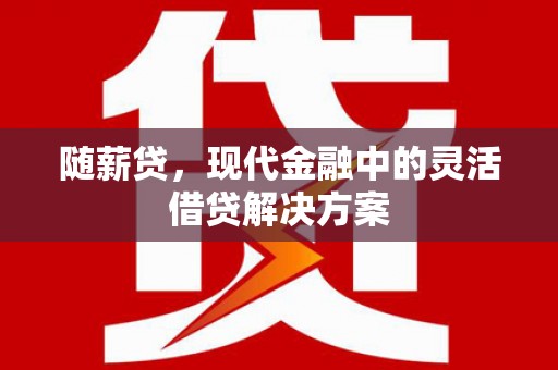 戚墅堰随薪贷，现代金融中的灵活借贷解决方案