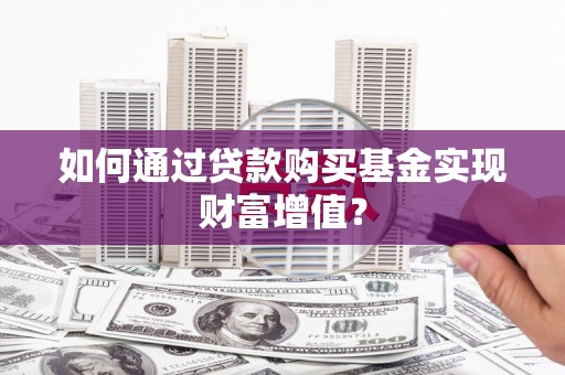 戚墅堰如何通过贷款购买基金实现财富增值？