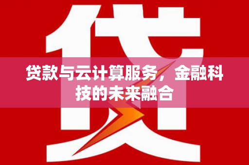 戚墅堰贷款与云计算服务，金融科技的未来融合