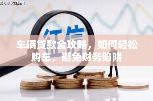 戚墅堰车辆贷款全攻略，如何轻松购车，避免财务陷阱