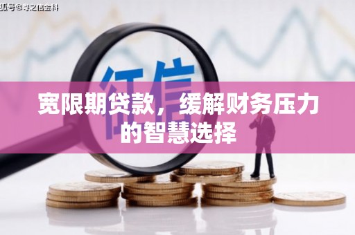 戚墅堰宽限期贷款，缓解财务压力的智慧选择
