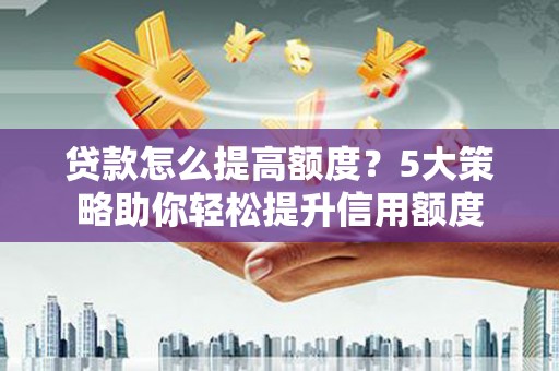 戚墅堰贷款怎么提高额度？5大策略助你轻松提升信用额度