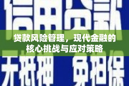 戚墅堰贷款风险管理，现代金融的核心挑战与应对策略