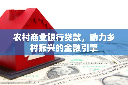 戚墅堰农村商业银行贷款，助力乡村振兴的金融引擎