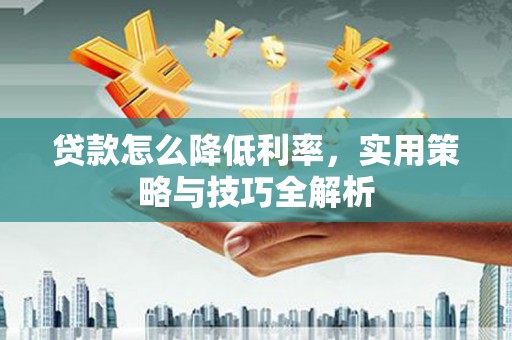 戚墅堰贷款怎么降低利率，实用策略与技巧全解析