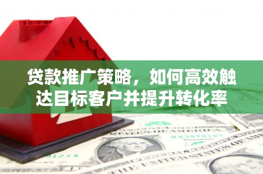 戚墅堰贷款推广策略，如何高效触达目标客户并提升转化率