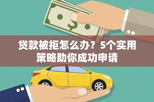 戚墅堰贷款被拒怎么办？5个实用策略助你成功申请