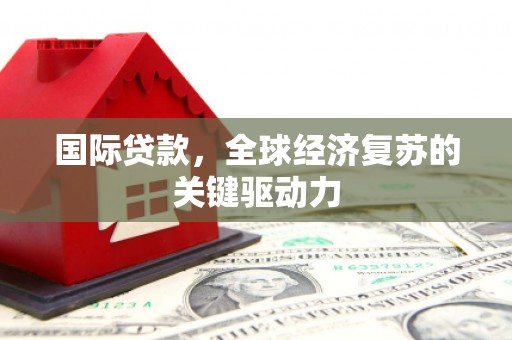戚墅堰国际贷款，全球经济复苏的关键驱动力