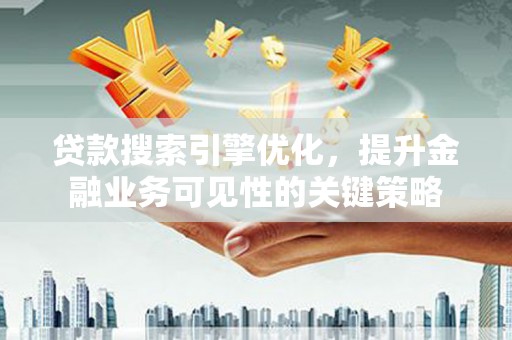 戚墅堰贷款搜索引擎优化，提升金融业务可见性的关键策略