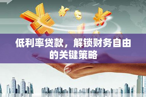 戚墅堰低利率贷款，解锁财务自由的关键策略