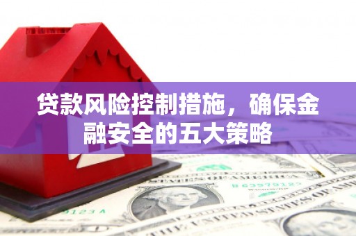 戚墅堰贷款风险控制措施，确保金融安全的五大策略
