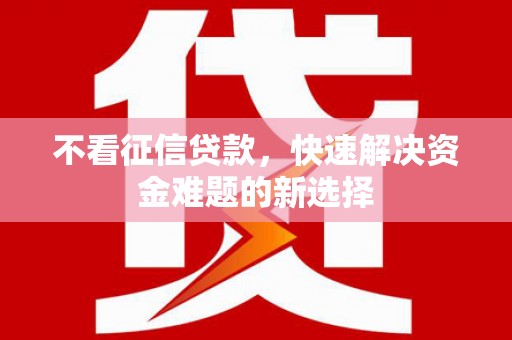 戚墅堰不看征信贷款，快速解决资金难题的新选择