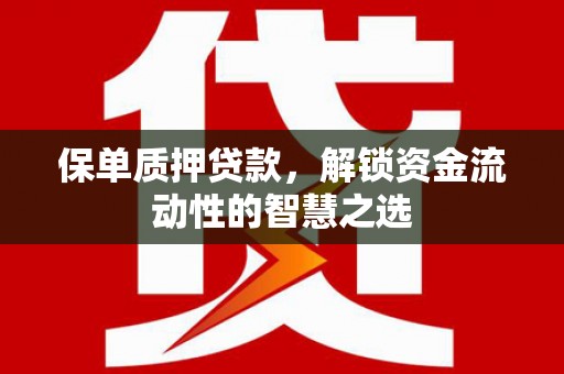戚墅堰保单质押贷款，解锁资金流动性的智慧之选