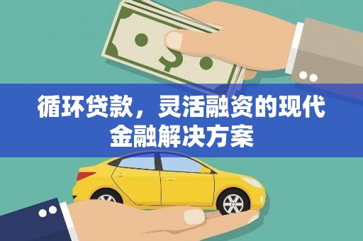 戚墅堰循环贷款，灵活融资的现代金融解决方案