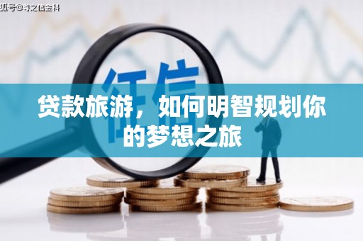 戚墅堰贷款旅游，如何明智规划你的梦想之旅