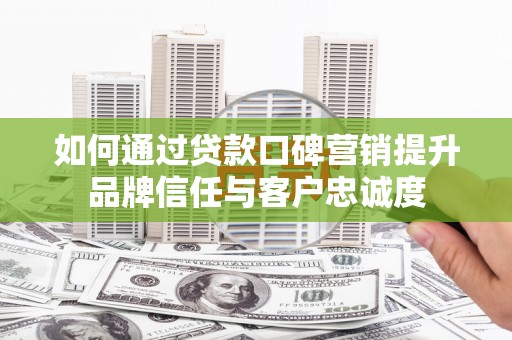 戚墅堰如何通过贷款口碑营销提升品牌信任与客户忠诚度