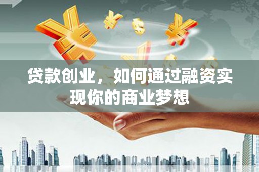 戚墅堰贷款创业，如何通过融资实现你的商业梦想