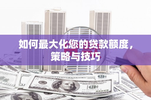 戚墅堰如何最大化您的贷款额度，策略与技巧