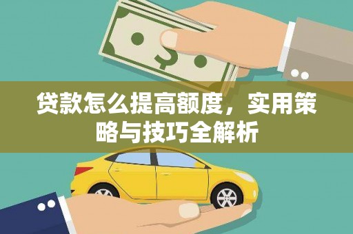 戚墅堰贷款怎么提高额度，实用策略与技巧全解析