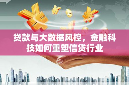 戚墅堰贷款与大数据风控，金融科技如何重塑信贷行业