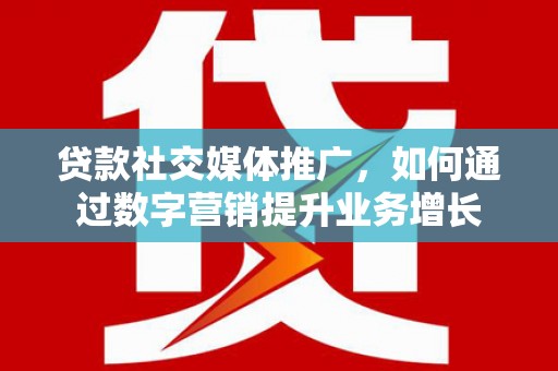 戚墅堰贷款社交媒体推广，如何通过数字营销提升业务增长