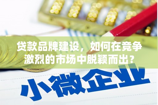 戚墅堰贷款品牌建设，如何在竞争激烈的市场中脱颖而出？