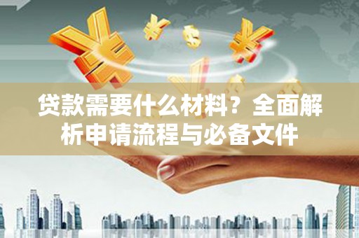戚墅堰贷款需要什么材料？全面解析申请流程与必备文件