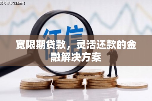 戚墅堰宽限期贷款，灵活还款的金融解决方案