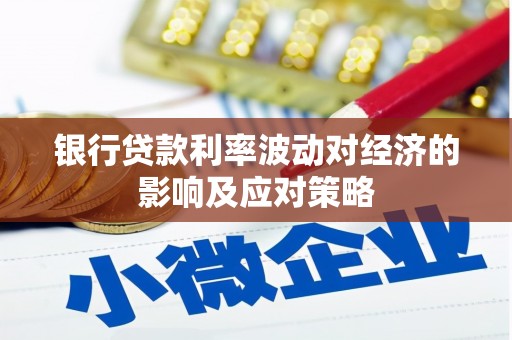 戚墅堰银行贷款利率波动对经济的影响及应对策略
