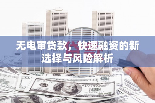 戚墅堰无电审贷款，快速融资的新选择与风险解析
