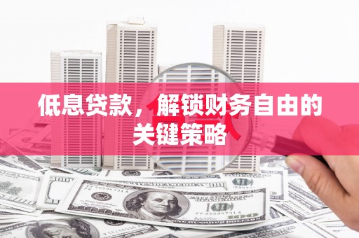 戚墅堰低息贷款，解锁财务自由的关键策略
