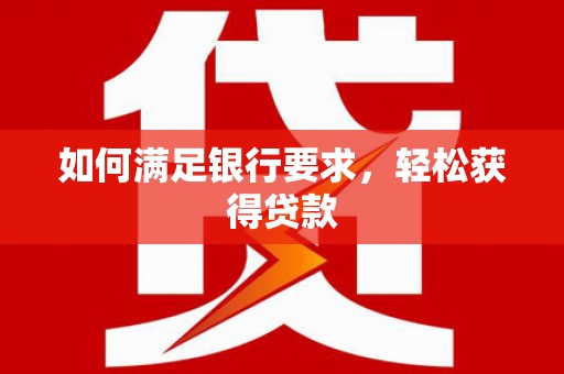 戚墅堰如何满足银行要求，轻松获得贷款