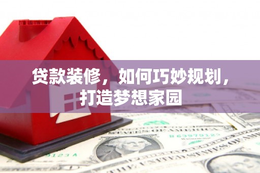 戚墅堰贷款装修，如何巧妙规划，打造梦想家园