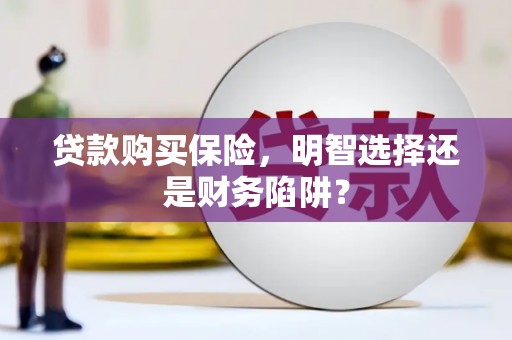 戚墅堰贷款购买保险，明智选择还是财务陷阱？