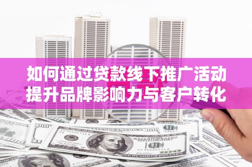 戚墅堰如何通过贷款线下推广活动提升品牌影响力与客户转化率