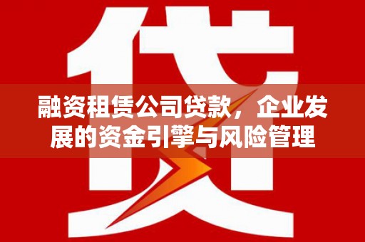 戚墅堰融资租赁公司贷款，企业发展的资金引擎与风险管理