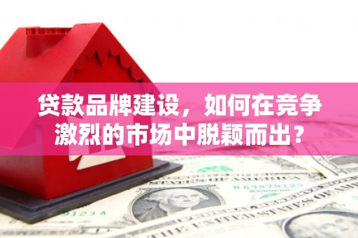 戚墅堰贷款品牌建设，如何在竞争激烈的市场中脱颖而出？