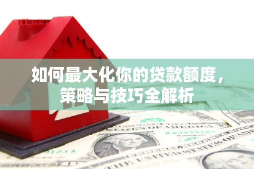戚墅堰如何最大化你的贷款额度，策略与技巧全解析