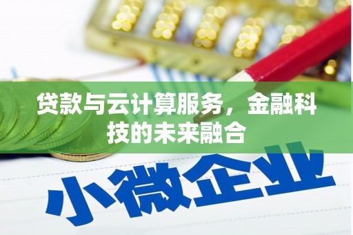 戚墅堰贷款与云计算服务，金融科技的未来融合