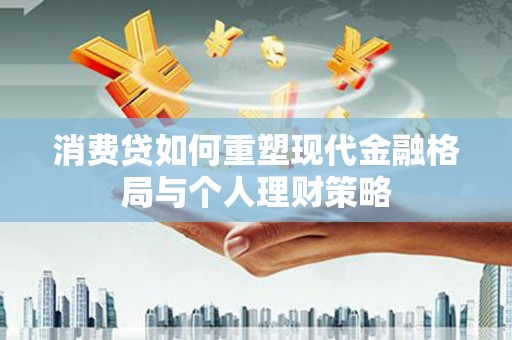 戚墅堰消费贷如何重塑现代金融格局与个人理财策略