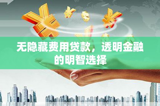 戚墅堰无隐藏费用贷款，透明金融的明智选择