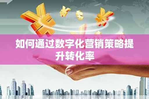 戚墅堰如何通过数字化营销策略提升转化率