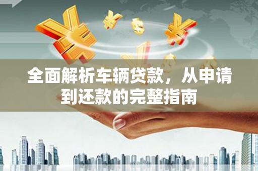 戚墅堰全面解析车辆贷款，从申请到还款的完整指南