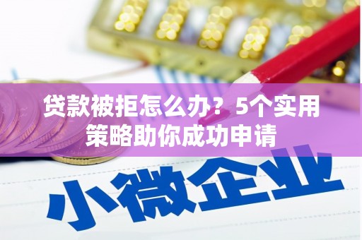 戚墅堰贷款被拒怎么办？5个实用策略助你成功申请