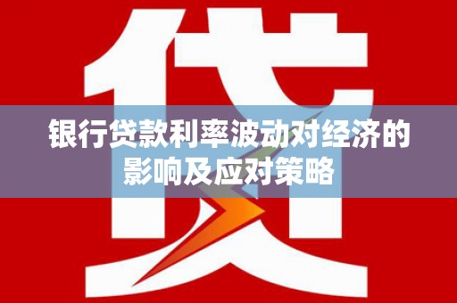 戚墅堰银行贷款利率波动对经济的影响及应对策略